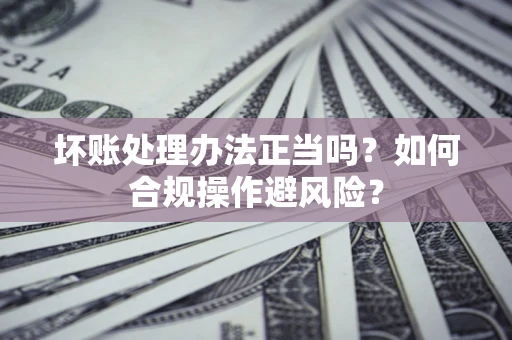 北京坏账处理办法正当吗？如何合规操作避风险？