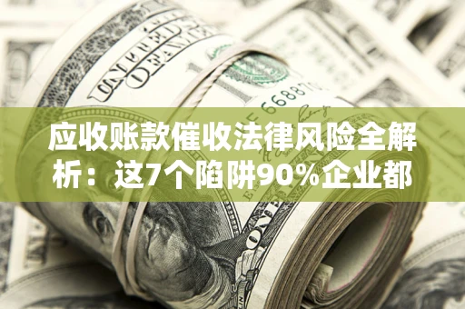 北京应收账款催收法律风险全解析：这7个陷阱90%企业都踩过（含合规应对指南）