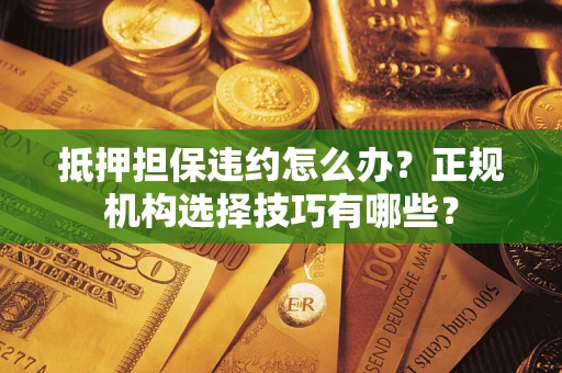 北京抵押担保违约怎么办？正规机构选择技巧有哪些？