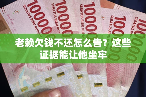 北京老赖欠钱不还怎么告？这些证据能让他坐牢