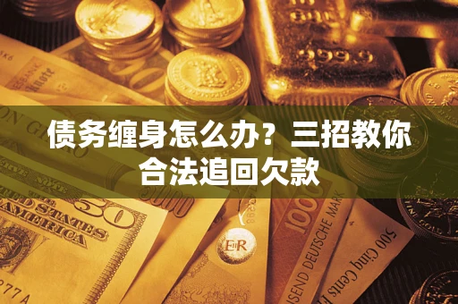 北京债务缠身怎么办？三招教你合法追回欠款