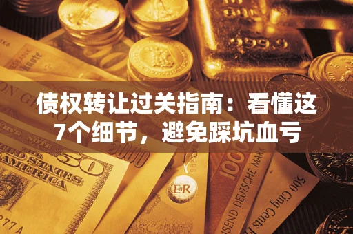 北京债权转让过关指南：看懂这7个细节，避免踩坑血亏