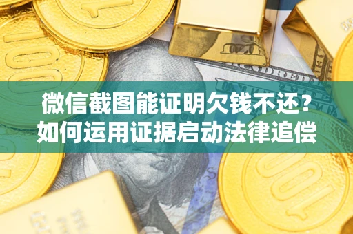 北京微信截图能证明欠钱不还？如何运用证据启动法律追偿程序？