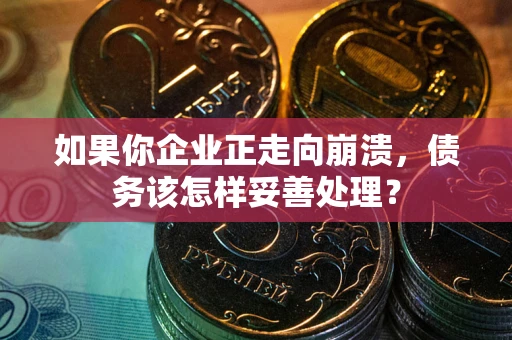 北京如果你企业正走向崩溃，债务该怎样妥善处理？