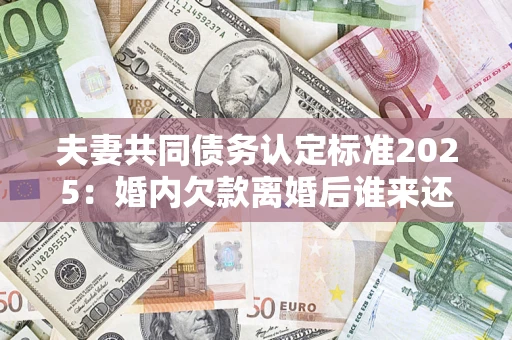 北京夫妻共同债务认定标准2025:婚内欠款离婚后谁来还? 北京夫妻共同债务认定标准2025:婚内欠款离婚后谁来还?