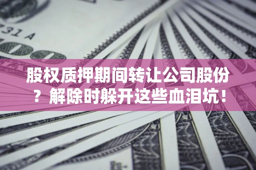 北京股权质押期间转让公司股份？解除时躲开这些血泪坑！