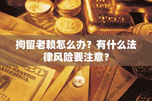 北京拘留老赖怎么办？有什么法律风险要注意？