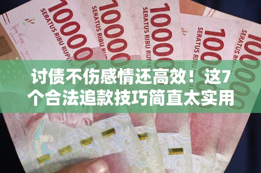北京讨债不伤感情还高效！这7个合法追款技巧简直太实用