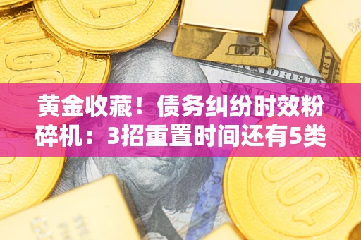 北京黄金收藏！债务纠纷时效粉碎机：3招重置时间还有5类不设年限的特殊债务