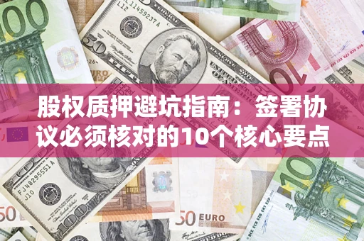 北京股权质押避坑指南:签署协议必须核对的10个核心要点 北京股权质押避坑指南:签署协议必须核对的10个核心要点
