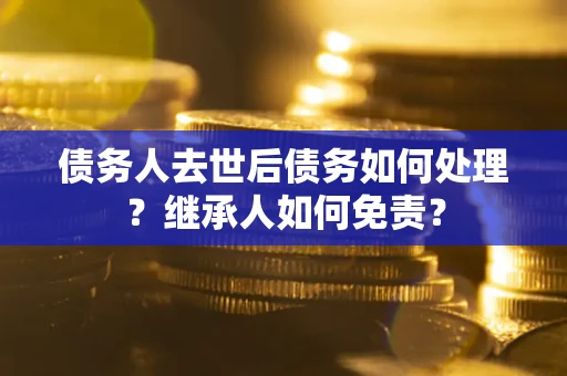 北京债务人去世后债务如何处理？继承人如何免责？