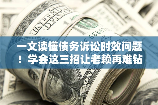 北京一文读懂债务诉讼时效问题！学会这三招让老赖再难钻空子