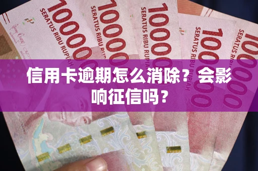 北京信用卡逾期怎么消除？会影响征信吗？