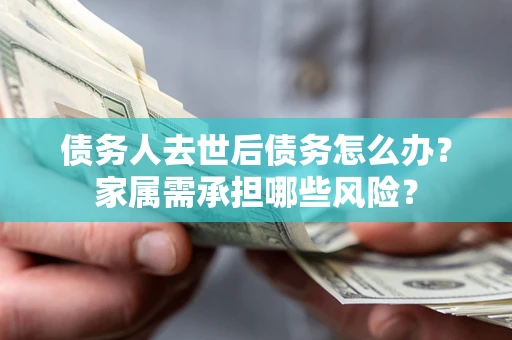北京债务人去世后债务怎么办？家属需承担哪些风险？