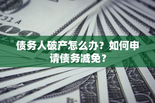 北京债务人破产怎么办？如何申请债务减免？