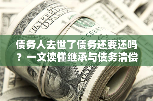 北京债务人去世了债务还要还吗？一文读懂继承与债务清偿