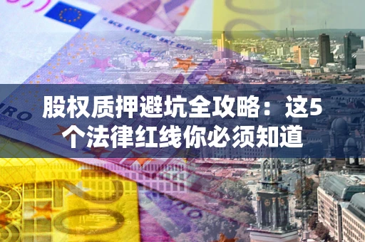 北京股权质押避坑全攻略：这5个法律红线你必须知道