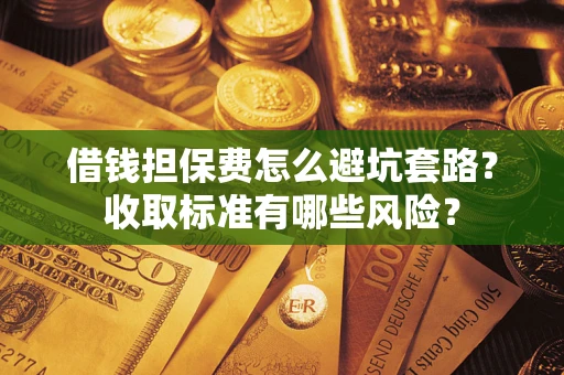 北京借钱担保费怎么避坑套路?收取标准有哪些风险? 北京借钱担保费怎么避坑套路?收取标准有哪些风险?
