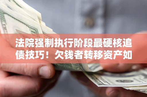 北京法院强制执行阶段最硬核追债技巧！欠钱者转移资产如何破解？