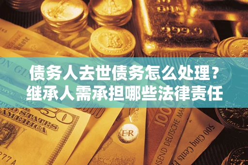 北京债务人去世债务怎么处理？继承人需承担哪些法律责任？