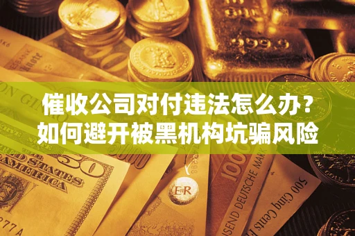 北京催收公司对付违法怎么办？如何避开被黑机构坑骗风险