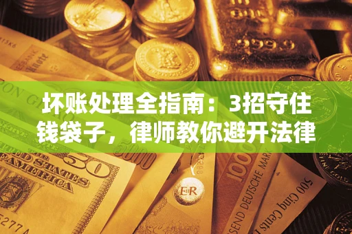 北京坏账处理全指南：3招守住钱袋子，律师教你避开法律雷区