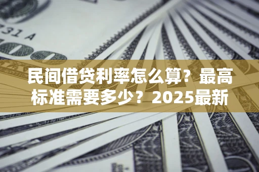 北京民间借贷利率怎么算？最高标准需要多少？2025最新避坑指南