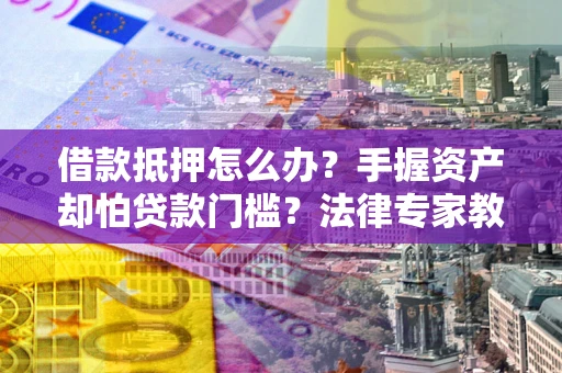 北京借款抵押怎么办？手握资产却怕贷款门槛？法律专家教你办抵押不踩坑