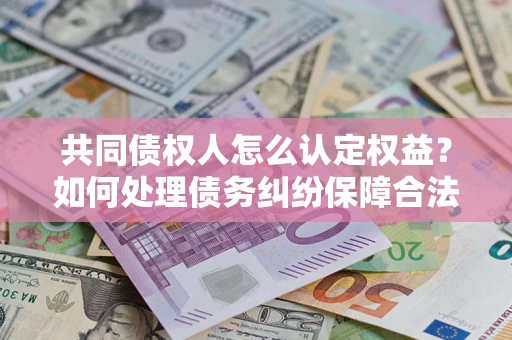 北京共同债权人怎么认定权益？如何处理债务纠纷保障合法权益？