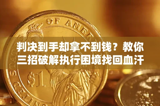 北京判决到手却拿不到钱？教你三招破解执行困境找回血汗钱