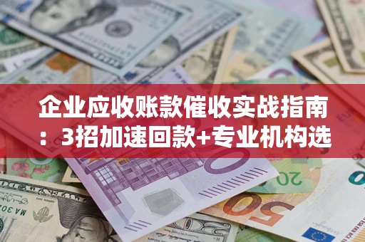 北京企业应收账款催收实战指南：3招加速回款+专业机构选择避坑
