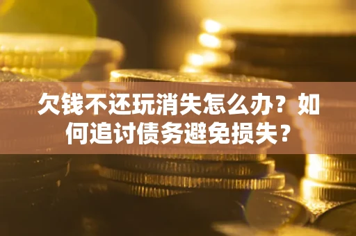 北京欠钱不还玩消失怎么办？如何追讨债务避免损失？