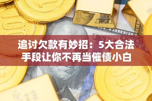 北京追讨欠款有妙招：5大合法手段让你不再当催债小白