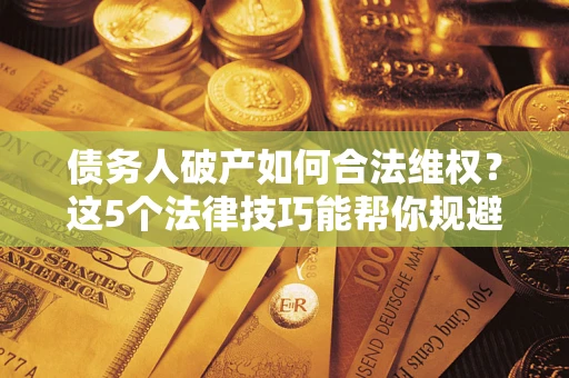 北京债务人破产如何合法维权？这5个法律技巧能帮你规避风险