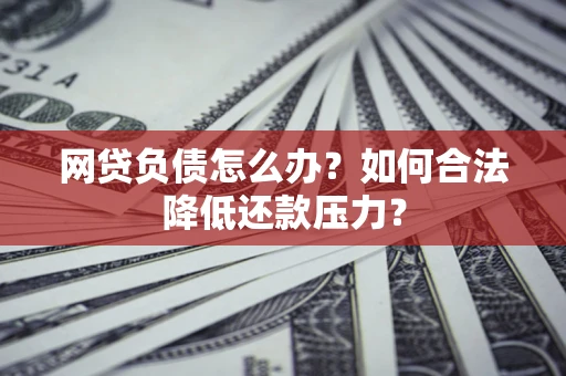 北京网贷负债怎么办？如何合法降低还款压力？