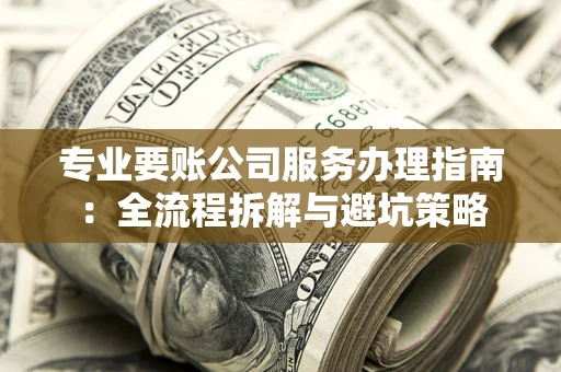 北京专业要账公司服务办理指南：全流程拆解与避坑策略
