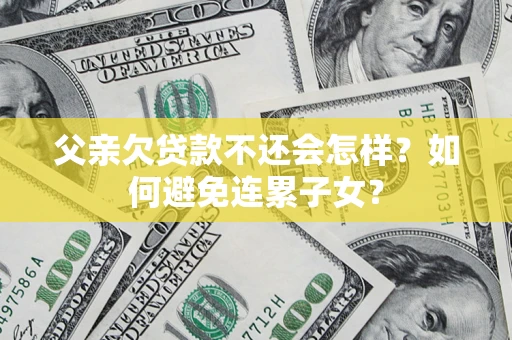 北京父亲欠贷款不还会怎样？如何避免连累子女？