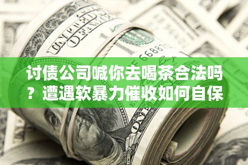 北京讨债公司喊你去喝茶合法吗？遭遇软暴力催收如何自保？