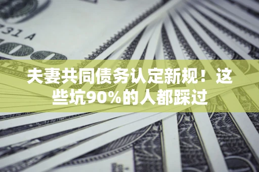 北京夫妻共同债务认定新规！这些坑90%的人都踩过