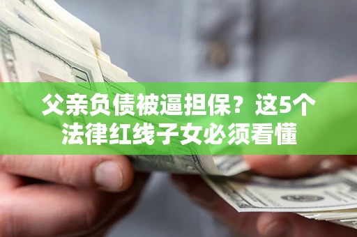 北京父亲负债被逼担保？这5个法律红线子女必须看懂