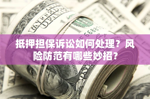 北京抵押担保诉讼如何处理？风险防范有哪些妙招？