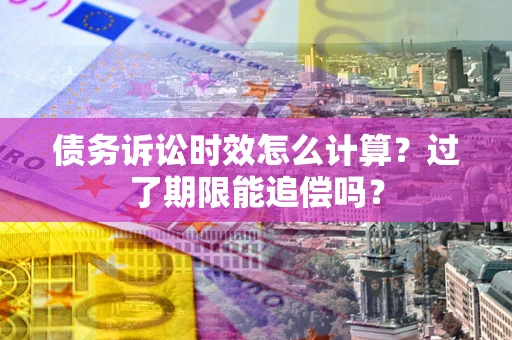 北京债务诉讼时效怎么计算？过了期限能追偿吗？