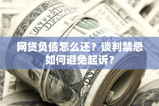 北京网贷负债怎么还？谈判禁忌如何避免起诉？