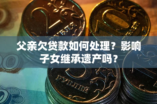 北京父亲欠贷款如何处理?影响子女继承遗产吗? 北京父亲欠贷款如何处理?影响子女继承遗产吗?