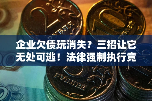北京企业欠债玩消失？三招让它无处可逃！法律强制执行竟比讨债公司还狠？