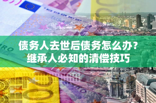 北京债务人去世后债务怎么办？继承人必知的清偿技巧