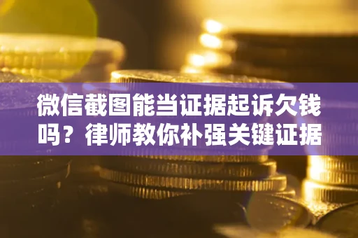 北京微信截图能当证据起诉欠钱吗？律师教你补强关键证据