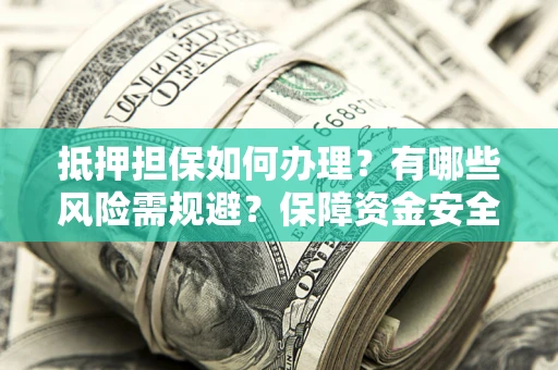北京抵押担保如何办理？有哪些风险需规避？保障资金安全