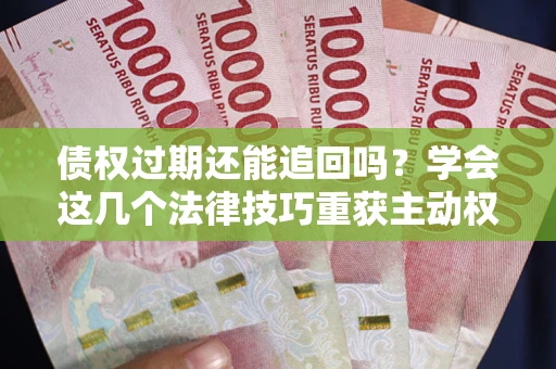 北京债权过期还能追回吗？学会这几个法律技巧重获主动权