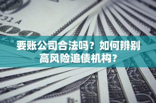 北京要账公司合法吗？如何辨别高风险追债机构？